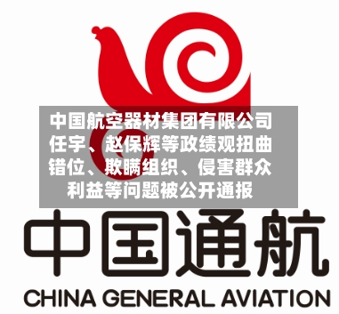 中国航空器材集团有限公司任宇	、赵保辉等政绩观扭曲错位、欺瞒组织、侵害群众利益等问题被公开通报-第2张图片