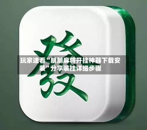 玩家速看“朋朋麻将开挂神器下载安装”分享装挂详细步骤-第2张图片