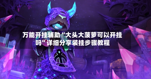 万能开挂辅助“大头大菠萝可以开挂吗	”详细分享装挂步骤教程-第2张图片