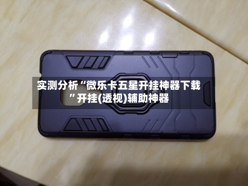 实测分析“微乐卡五星开挂神器下载”开挂(透视)辅助神器-第2张图片