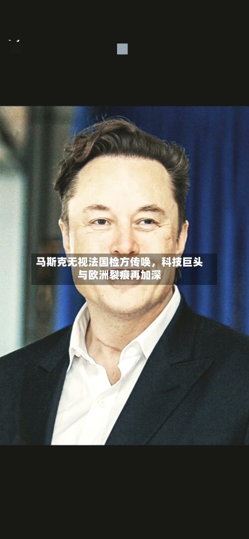 马斯克无视法国检方传唤，科技巨头与欧洲裂痕再加深-第3张图片