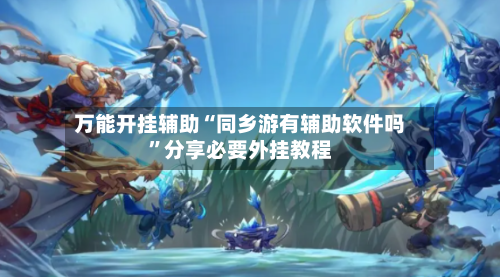 万能开挂辅助“同乡游有辅助软件吗”分享必要外挂教程-第3张图片