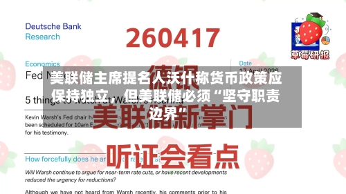 美联储主席提名人沃什称货币政策应保持独立，但美联储必须“坚守职责边界	”-第2张图片