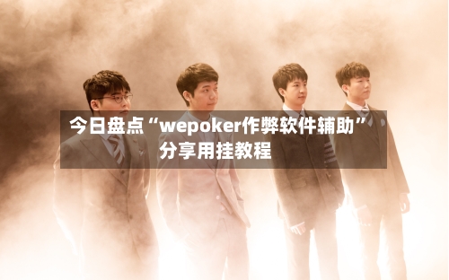 今日盘点“wepoker作弊软件辅助	”分享用挂教程-第2张图片