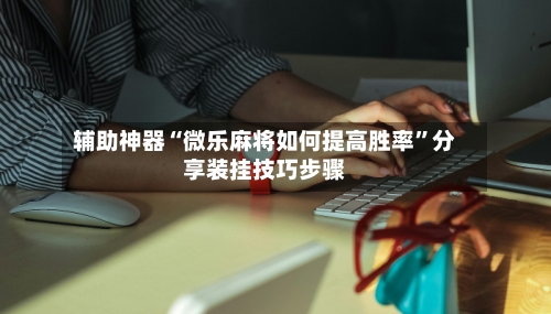 辅助神器“微乐麻将如何提高胜率	”分享装挂技巧步骤-第2张图片