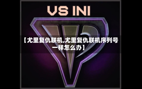 【尤里复仇联机,尤里复仇联机序列号一样怎么办】-第2张图片