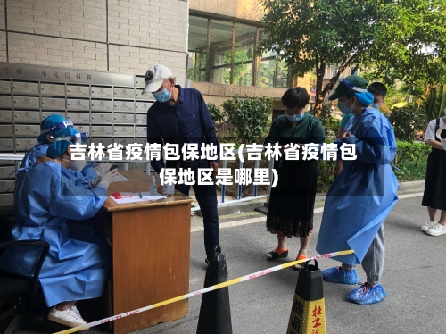 吉林省疫情包保地区(吉林省疫情包保地区是哪里)-第2张图片