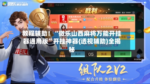 教程辅助！“微乐山西麻将万能开挂器通用版”开挂神器{透视辅助}全揭秘