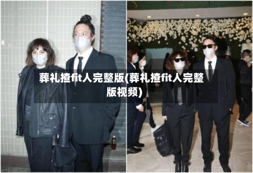 葬礼揸fit人完整版(葬礼揸fit人完整版视频)-第2张图片