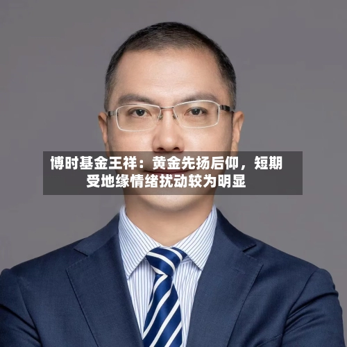 博时基金王祥：黄金先扬后仰，短期受地缘情绪扰动较为明显-第2张图片