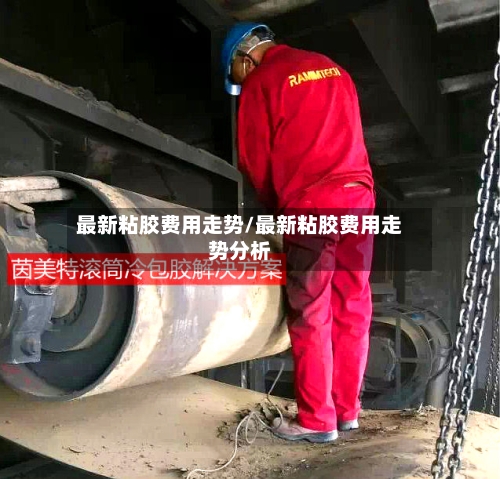 最新粘胶费用走势/最新粘胶费用走势分析