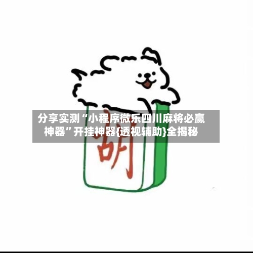 分享实测“小程序微乐四川麻将必赢神器”开挂神器{透视辅助}全揭秘-第2张图片