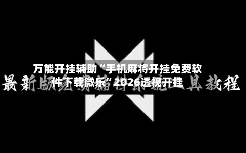 万能开挂辅助“手机麻将开挂免费软件下载微乐”2026透视开挂