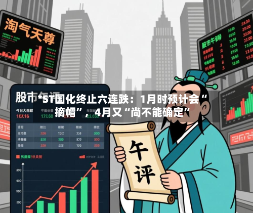 *ST国化终止六连跌：1月时预计会“摘帽”，4月又“尚不能确定”