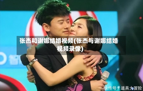 张杰和谢娜结婚视频(张杰与谢娜结婚视频录像)-第2张图片