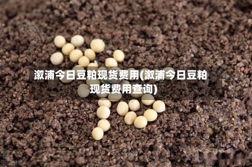 溆浦今日豆粕现货费用(溆浦今日豆粕现货费用查询)