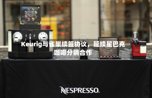 Keurig与雀巢续签协议，延续星巴克咖啡分销合作-第2张图片