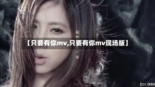 【只要有你mv,只要有你mv现场版】