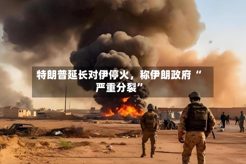 特朗普延长对伊停火	，称伊朗政府 “严重分裂”-第2张图片