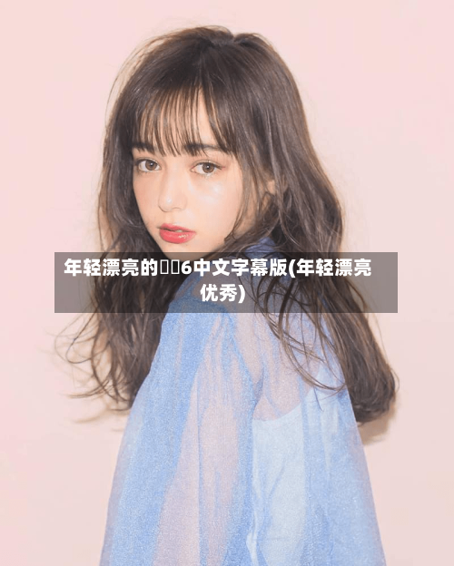 年轻漂亮的妺妺6中文字幕版(年轻漂亮优秀)-第3张图片