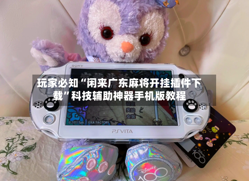 玩家必知“闲来广东麻将开挂插件下载”科技辅助神器手机版教程