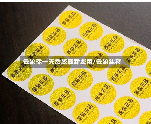 云象标一天然胶最新费用/云象建材-第2张图片