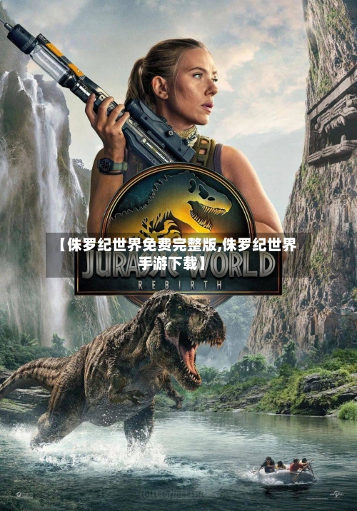 【侏罗纪世界免费完整版,侏罗纪世界手游下载】