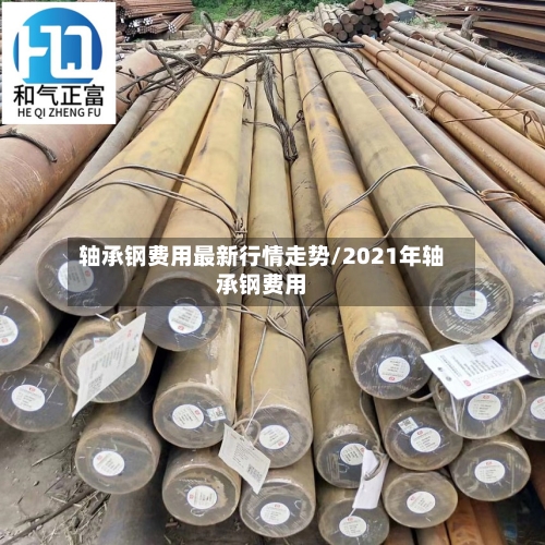轴承钢费用最新行情走势/2021年轴承钢费用