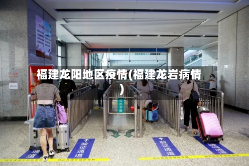 福建龙阳地区疫情(福建龙岩病情)