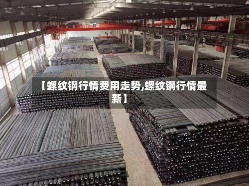 【螺纹钢行情费用走势,螺纹钢行情最新】-第3张图片