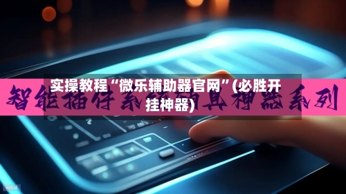 实操教程“微乐辅助器官网”(必胜开挂神器)-第3张图片