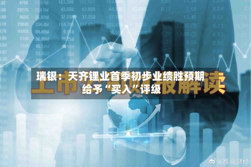 瑞银：天齐锂业首季初步业绩胜预期 给予“买入”评级