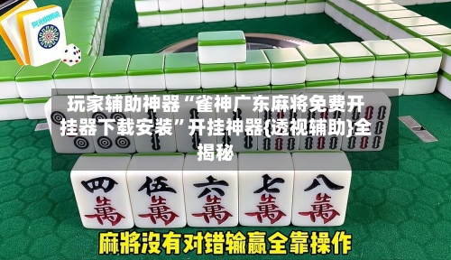 玩家辅助神器“雀神广东麻将免费开挂器下载安装”开挂神器{透视辅助}全揭秘