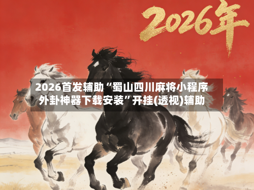 2026首发辅助“蜀山四川麻将小程序外卦神器下载安装”开挂(透视)辅助-第2张图片
