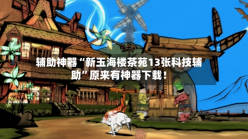 辅助神器“新玉海楼茶苑13张科技辅助”原来有神器下载！-第2张图片