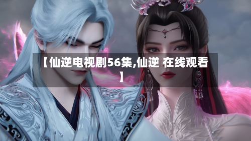 【仙逆电视剧56集,仙逆 在线观看】-第2张图片