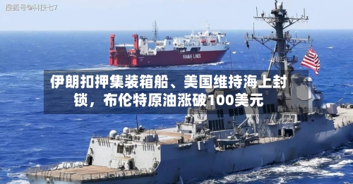 伊朗扣押集装箱船	、美国维持海上封锁，布伦特原油涨破100美元-第2张图片