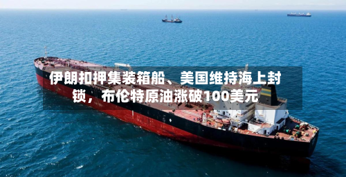 伊朗扣押集装箱船、美国维持海上封锁	，布伦特原油涨破100美元-第3张图片