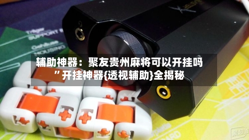 辅助神器：聚友贵州麻将可以开挂吗	”开挂神器{透视辅助}全揭秘-第2张图片