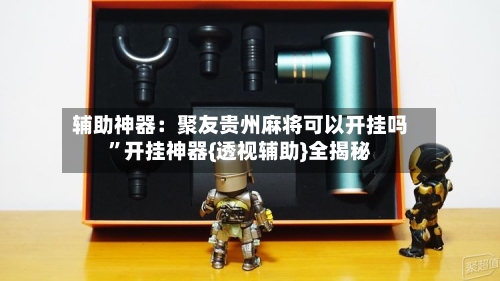 辅助神器：聚友贵州麻将可以开挂吗”开挂神器{透视辅助}全揭秘-第3张图片