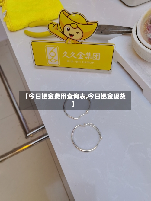 【今日钯金费用查询表,今日钯金现货】