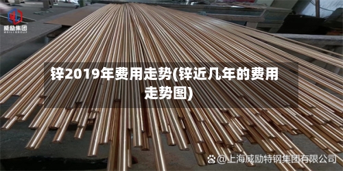 锌2019年费用走势(锌近几年的费用走势图)-第3张图片