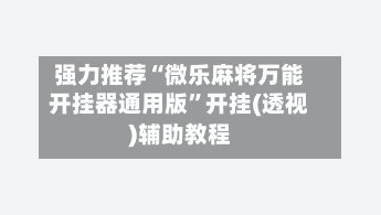 强力推荐“微乐麻将万能开挂器通用版”开挂(透视)辅助教程-第3张图片