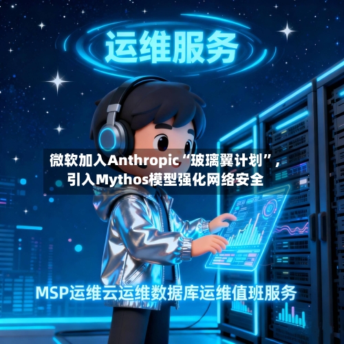 微软加入Anthropic“玻璃翼计划”	，引入Mythos模型强化网络安全-第2张图片