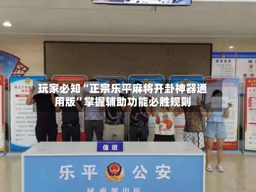 玩家必知“正宗乐平麻将开卦神器通用版”掌握辅助功能必胜规则-第2张图片