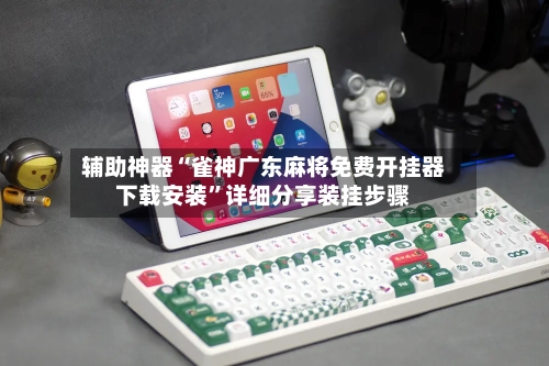 辅助神器“雀神广东麻将免费开挂器下载安装	”详细分享装挂步骤-第2张图片