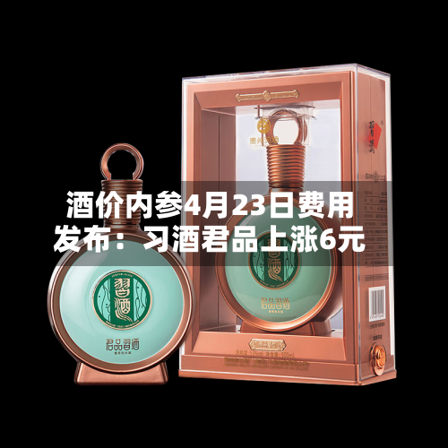酒价内参4月23日费用发布：习酒君品上涨6元-第2张图片