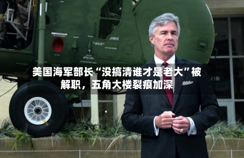 美国海军部长“没搞清谁才是老大”被解职	，五角大楼裂痕加深-第3张图片