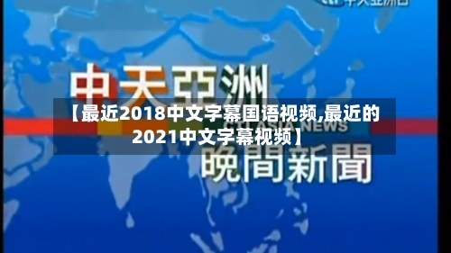 【最近2018中文字幕国语视频,最近的2021中文字幕视频】-第2张图片