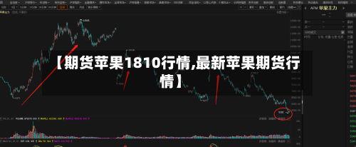 【期货苹果1810行情,最新苹果期货行情】